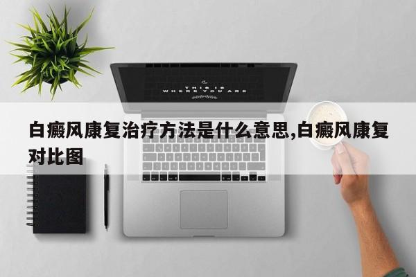 白癜风康复治疗方法是什么意思,白癜风康复对比图