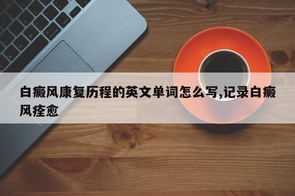 白癜风康复历程的英文单词怎么写,记录白癜风痊愈