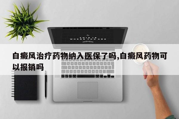 白癜风治疗药物纳入医保了吗,白癜风药物可以报销吗