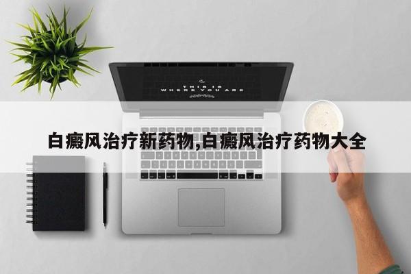 白癜风治疗新药物,白癜风治疗药物大全