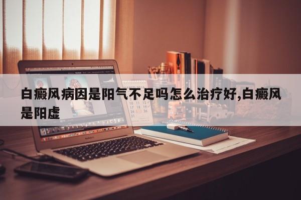 白癜风病因是阳气不足吗怎么治疗好,白癜风是阳虚