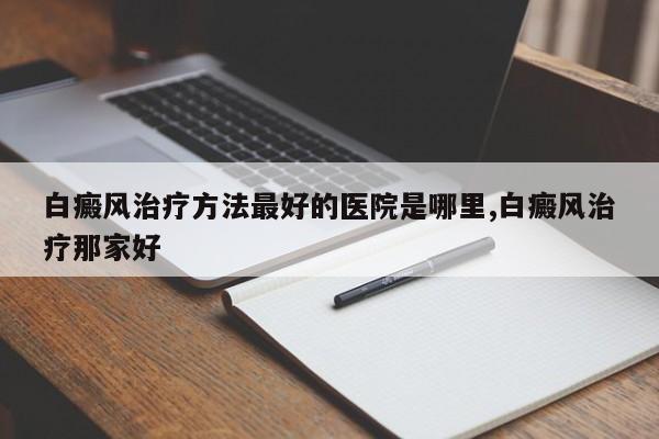 白癜风治疗方法最好的医院是哪里,白癜风治疗那家好