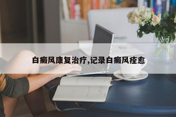 白癜风康复治疗,记录白癜风痊愈