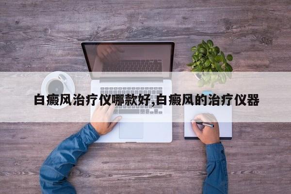 白癜风治疗仪哪款好,白癜风的治疗仪器