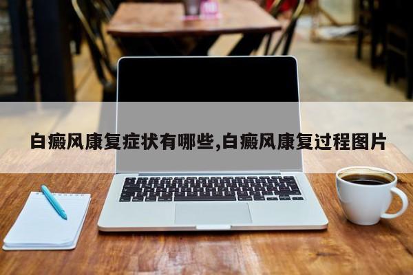 白癜风康复症状有哪些,白癜风康复过程图片