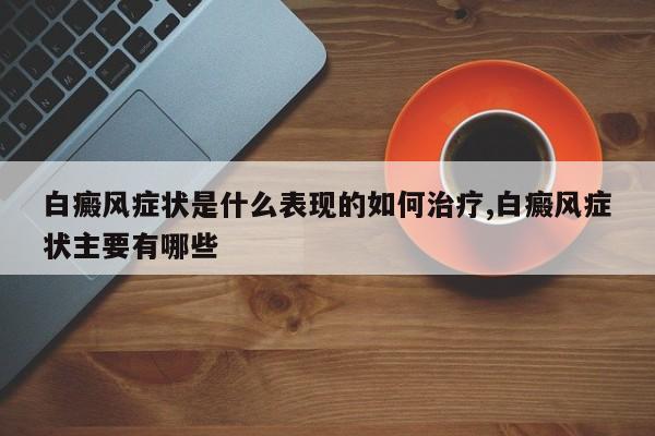 白癜风症状是什么表现的如何治疗,白癜风症状主要有哪些