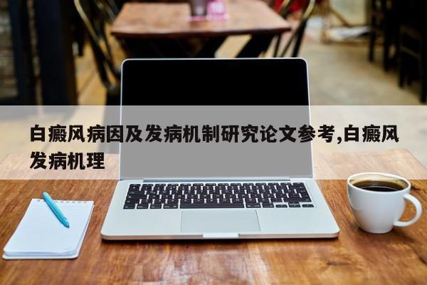 白癜风病因及发病机制研究论文参考,白癜风发病机理