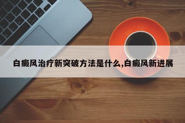 白癜风治疗新突破方法是什么,白癜风新进展